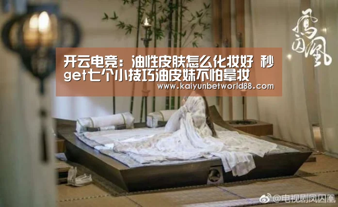 开云电竞:油性皮肤怎么化妆好 秒get七个小技巧油皮妹不怕晕妆(图2) 开云电竞
